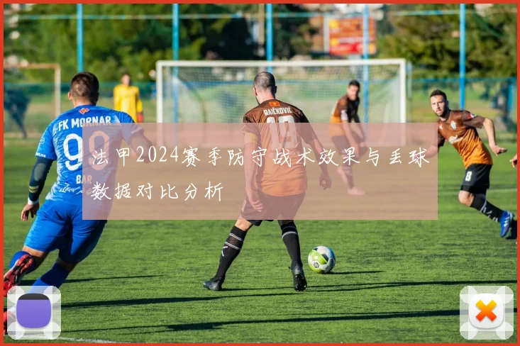 法甲2024赛季防守战术效果与丢球数据对比分析