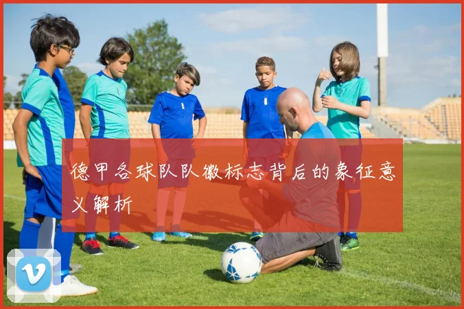 德甲各球队队徽标志背后的象征意义解析