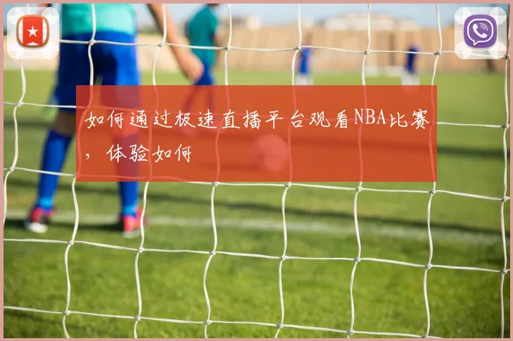 如何通过极速直播平台观看NBA比赛,体验如何