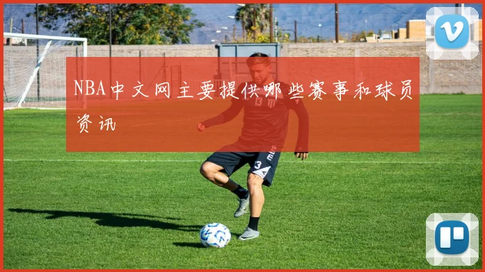 NBA中文网主要提供哪些赛事和球员资讯