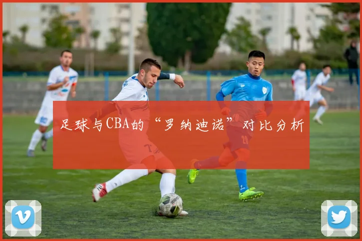 足球与CBA的“罗纳迪诺”对比分析