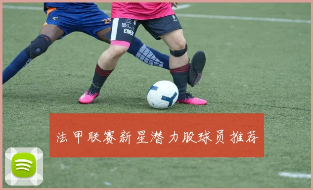 法甲联赛新星潜力股球员推荐