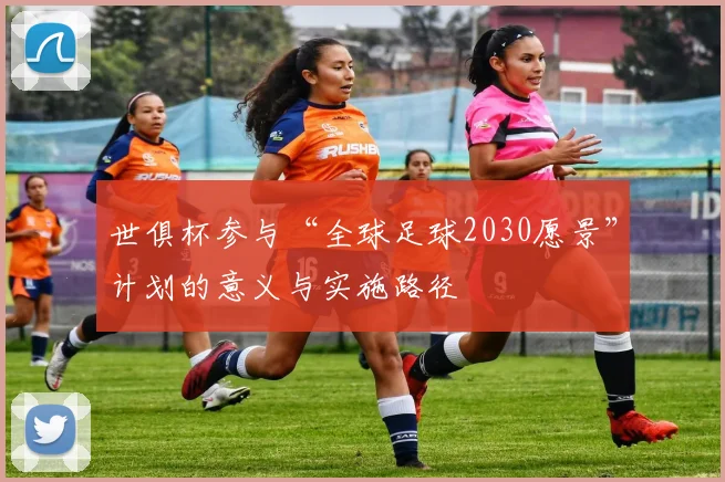 世俱杯参与“全球足球2030愿景”计划的意义与实施路径