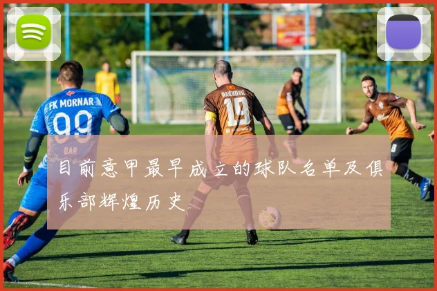 目前意甲最早成立的球队名单及俱乐部辉煌历史