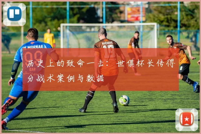 历史上的致命一击：世俱杯长传得分战术案例与数据
