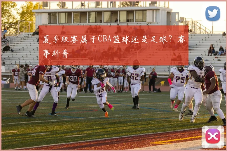 夏季联赛属于CBA篮球还是足球？赛事科普