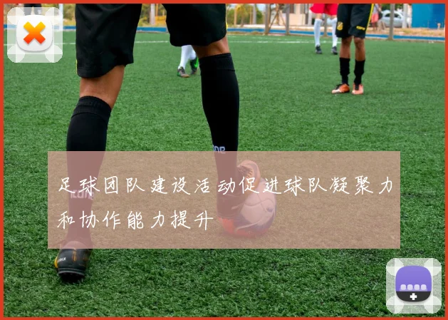 足球团队建设活动促进球队凝聚力和协作能力提升