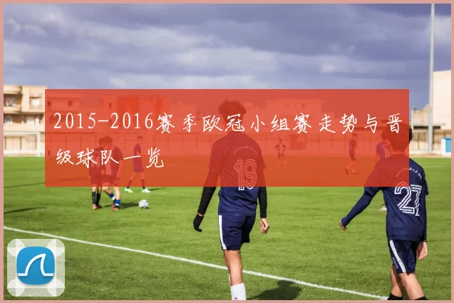 2015-2016赛季欧冠小组赛走势与晋级球队一览