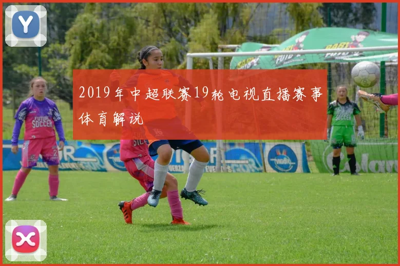 2019年中超联赛19轮电视直播赛事体育解说