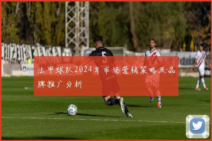 法甲球队2024年市场营销策略及品牌推广分析