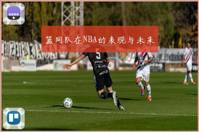 篮网队在NBA的表现与未来