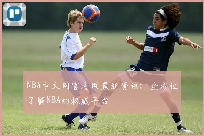 NBA中文网官方网最新资讯:全方位了解NBA的权威平台