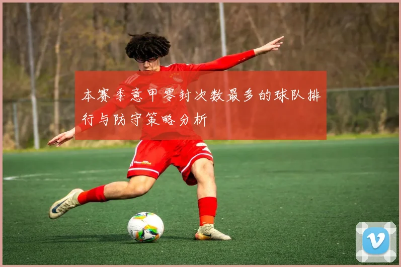 本赛季意甲零封次数最多的球队排行与防守策略分析