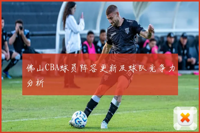 佛山CBA球员阵容更新及球队竞争力分析