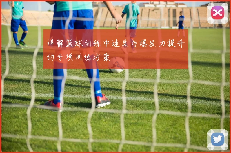 详解篮球训练中速度与爆发力提升的专项训练方案