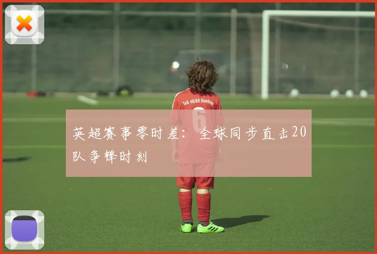 英超赛事零时差：全球同步直击20队争锋时刻