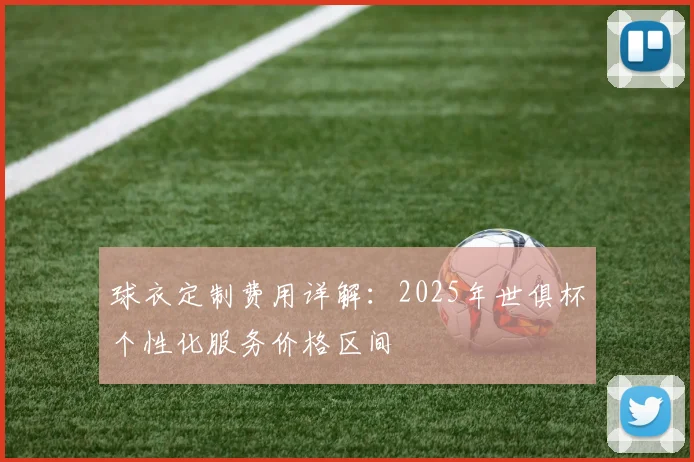 球衣定制费用详解：2025年世俱杯个性化服务价格区间
